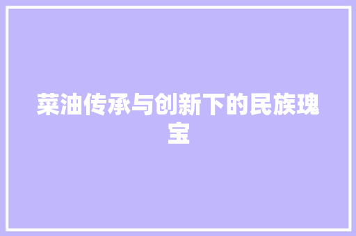 菜油传承与创新下的民族瑰宝