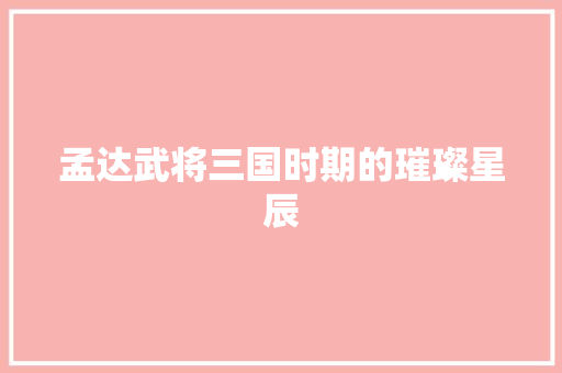 孟达武将三国时期的璀璨星辰