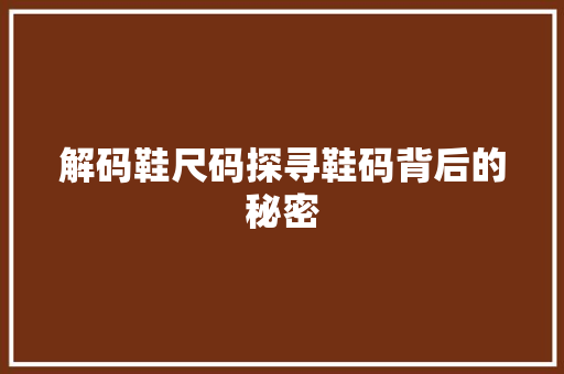 解码鞋尺码探寻鞋码背后的秘密