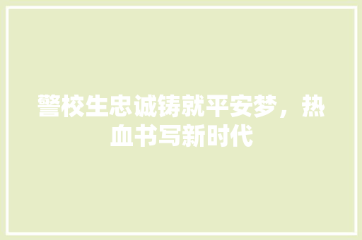 警校生忠诚铸就平安梦，热血书写新时代