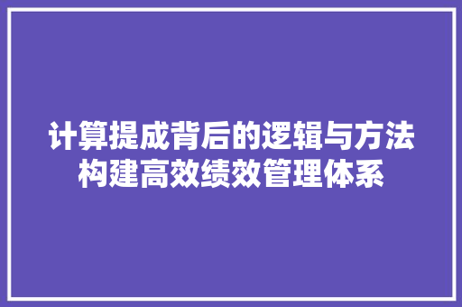 计算提成背后的逻辑与方法构建高效绩效管理体系