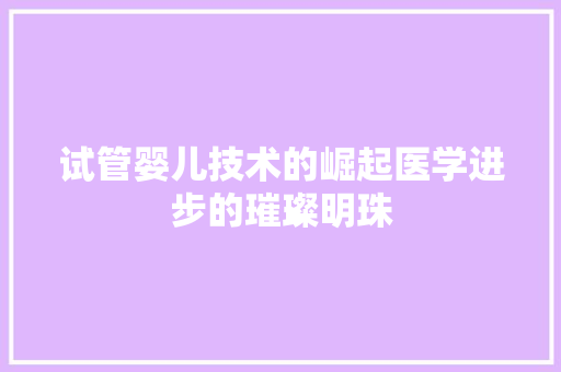 试管婴儿技术的崛起医学进步的璀璨明珠