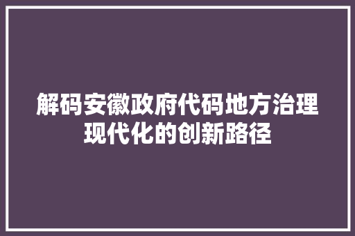 解码安徽政府代码地方治理现代化的创新路径