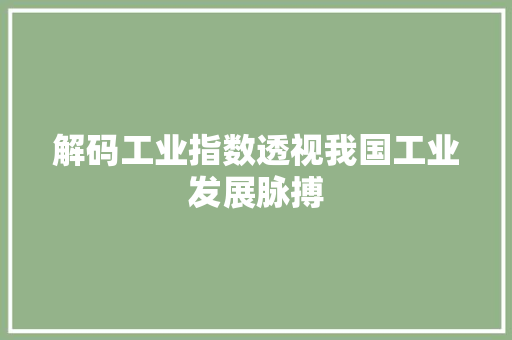 解码工业指数透视我国工业发展脉搏