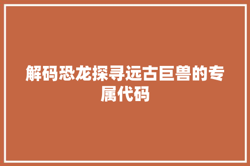 解码恐龙探寻远古巨兽的专属代码