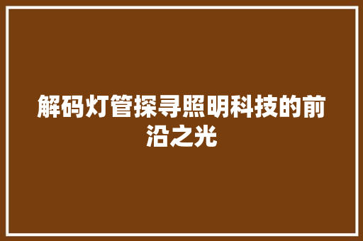 解码灯管探寻照明科技的前沿之光