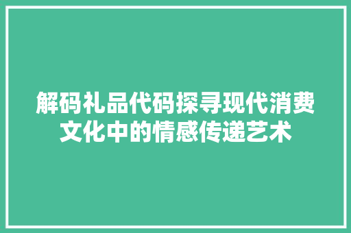 解码礼品代码探寻现代消费文化中的情感传递艺术
