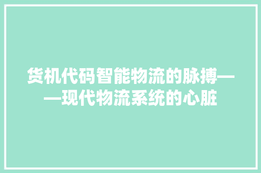 货机代码智能物流的脉搏——现代物流系统的心脏