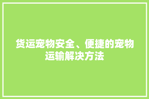 货运宠物安全、便捷的宠物运输解决方法