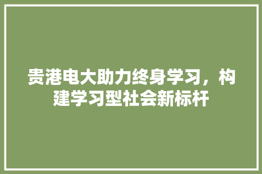 贵港电大助力终身学习，构建学习型社会新标杆