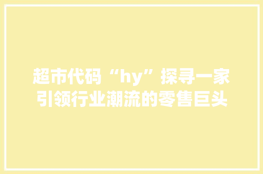超市代码“hy”探寻一家引领行业潮流的零售巨头