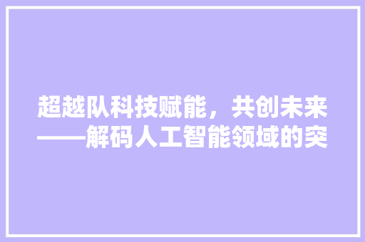 超越队科技赋能，共创未来——解码人工智能领域的突破与创新