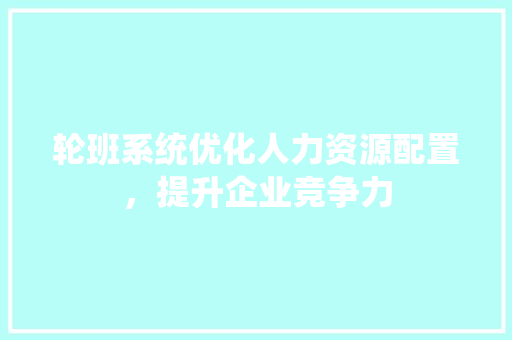 轮班系统优化人力资源配置，提升企业竞争力