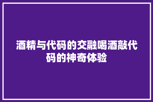 酒精与代码的交融喝酒敲代码的神奇体验