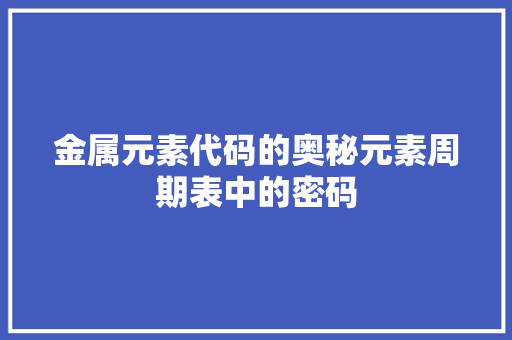 金属元素代码的奥秘元素周期表中的密码
