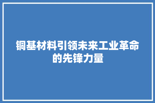 铜基材料引领未来工业革命的先锋力量