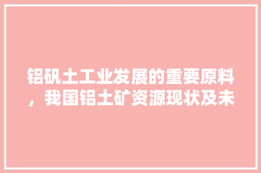 铝矾土工业发展的重要原料，我国铝土矿资源现状及未来发展