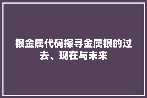 银金属代码探寻金属银的过去、现在与未来