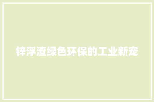 锌浮渣绿色环保的工业新宠