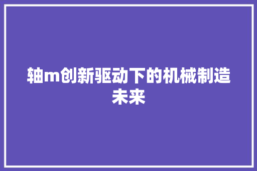 轴m创新驱动下的机械制造未来