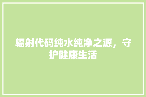 辐射代码纯水纯净之源，守护健康生活