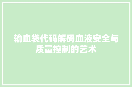 输血袋代码解码血液安全与质量控制的艺术