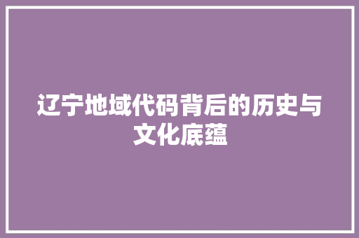 辽宁地域代码背后的历史与文化底蕴