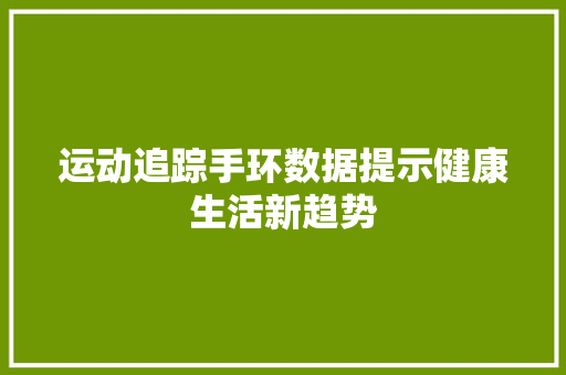 运动追踪手环数据提示健康生活新趋势