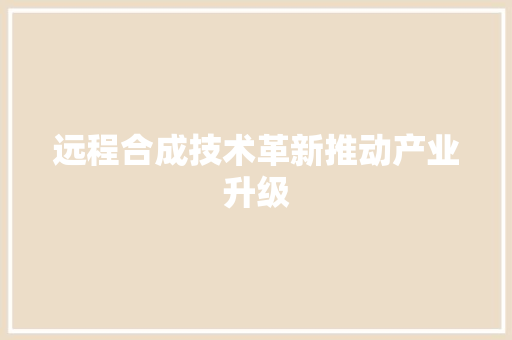 远程合成技术革新推动产业升级