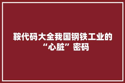 鞍代码大全我国钢铁工业的“心脏”密码