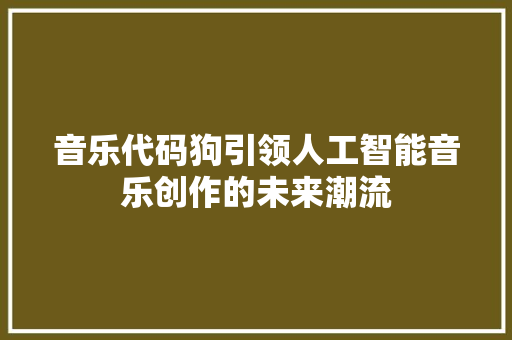 音乐代码狗引领人工智能音乐创作的未来潮流
