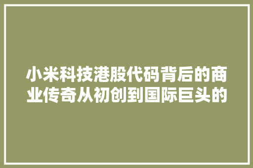 小米科技港股代码背后的商业传奇从初创到国际巨头的蜕变之路