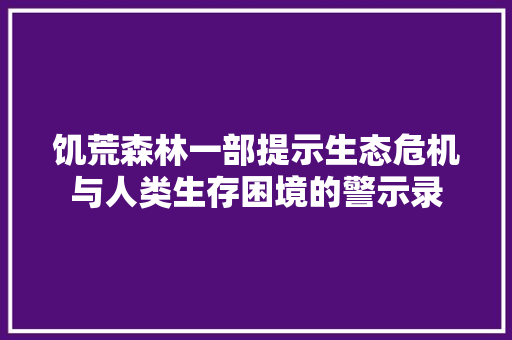 饥荒森林一部提示生态危机与人类生存困境的警示录