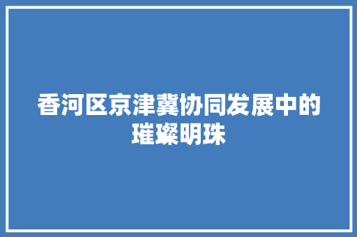 香河区京津冀协同发展中的璀璨明珠