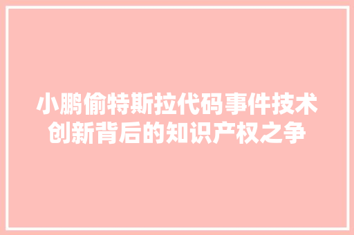 小鹏偷特斯拉代码事件技术创新背后的知识产权之争