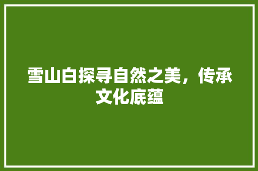 雪山白探寻自然之美，传承文化底蕴