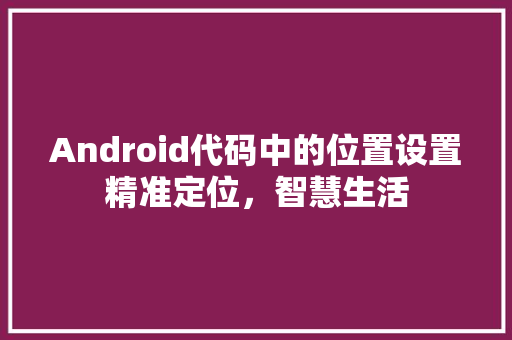 Android代码中的位置设置精准定位，智慧生活
