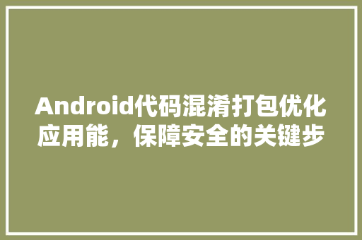 Android代码混淆打包优化应用能，保障安全的关键步骤