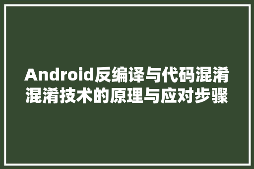 Android反编译与代码混淆混淆技术的原理与应对步骤