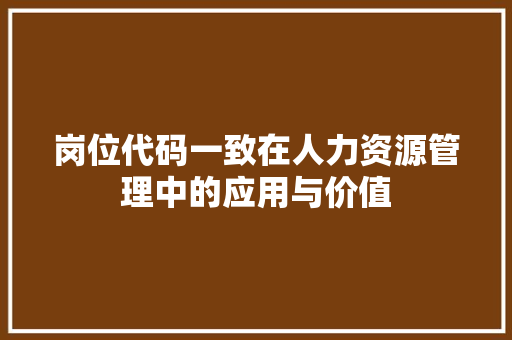 岗位代码一致在人力资源管理中的应用与价值