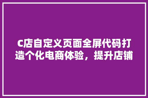 C店自定义页面全屏代码打造个化电商体验，提升店铺竞争力