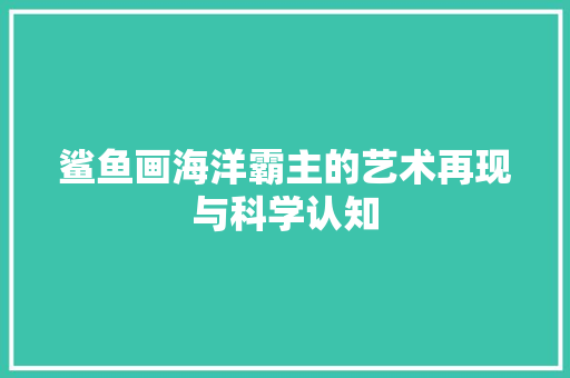 鲨鱼画海洋霸主的艺术再现与科学认知