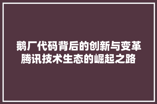 鹅厂代码背后的创新与变革腾讯技术生态的崛起之路