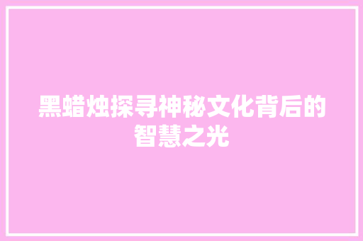 黑蜡烛探寻神秘文化背后的智慧之光