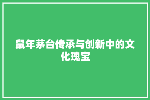 鼠年茅台传承与创新中的文化瑰宝