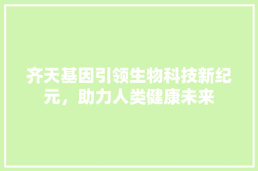 齐天基因引领生物科技新纪元，助力人类健康未来