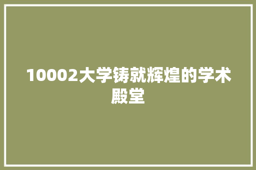 10002大学铸就辉煌的学术殿堂