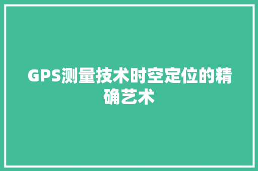GPS测量技术时空定位的精确艺术