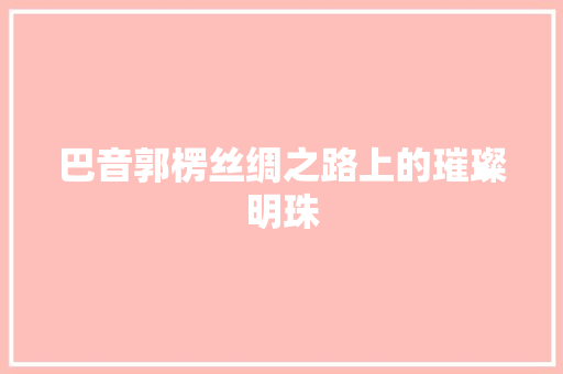 巴音郭楞丝绸之路上的璀璨明珠