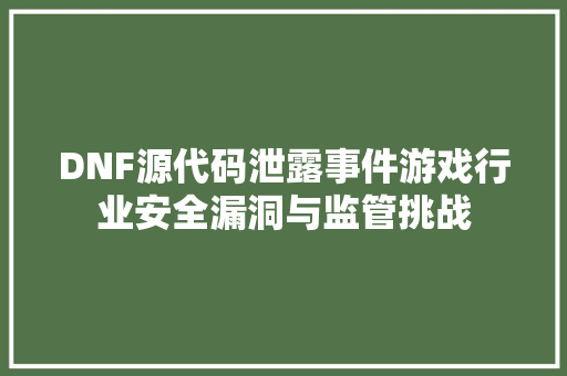 DNF源代码泄露事件游戏行业安全漏洞与监管挑战